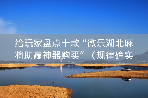 给玩家盘点十款“微乐湖北麻将助赢神器购买”（规律确实有挂)