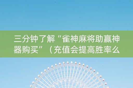 三分钟了解“雀神麻将助赢神器购买”（充值会提高胜率么)