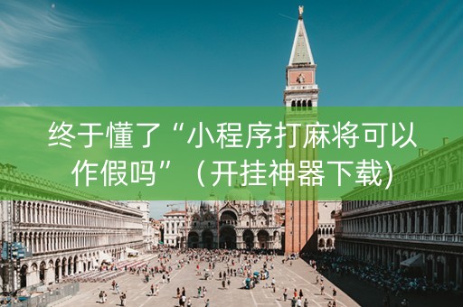 终于懂了“小程序打麻将可以作假吗”（开挂神器下载)