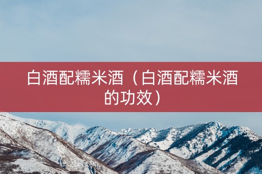 白酒配糯米酒（白酒配糯米酒的功效）