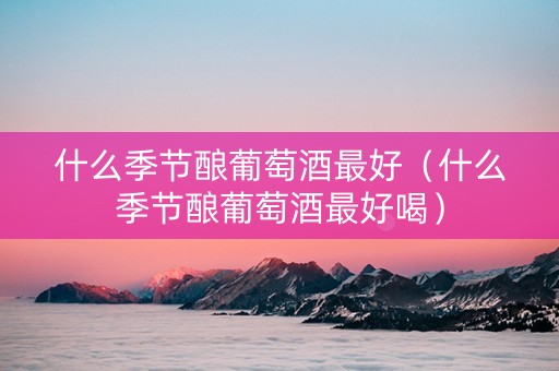 什么季节酿葡萄酒最好（什么季节酿葡萄酒最好喝）
