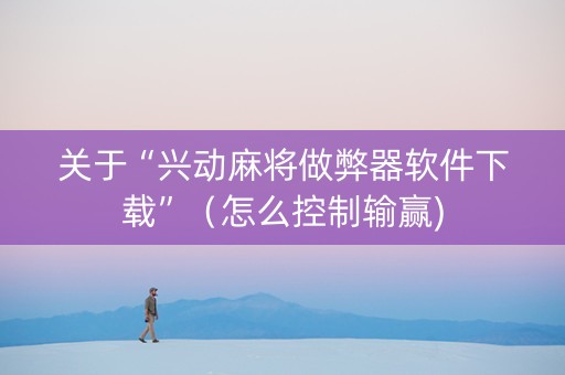 关于“兴动麻将做弊器软件下载”（怎么控制输赢)