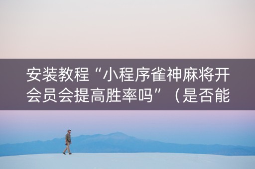 安装教程“小程序雀神麻将开会员会提高胜率吗”（是否能开挂)