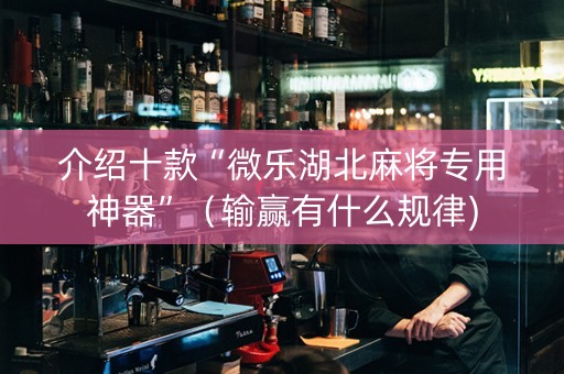 介绍十款“微乐湖北麻将专用神器”（输赢有什么规律)