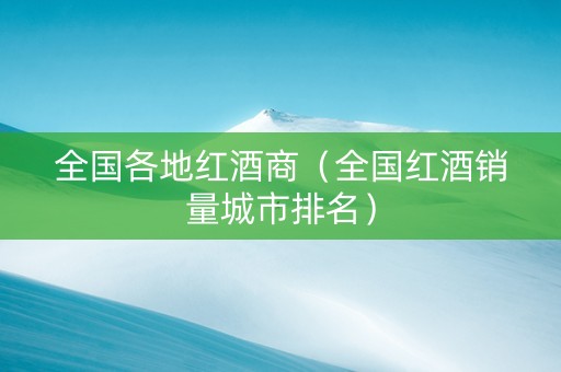 全国各地红酒商（全国红酒销量城市排名）