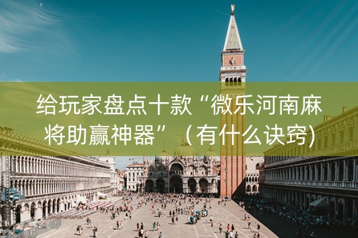 给玩家盘点十款“微乐河南麻将助赢神器”（有什么诀窍)