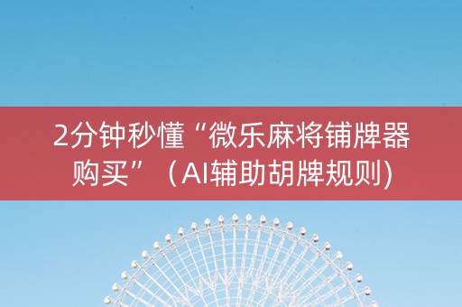 2分钟秒懂“微乐麻将铺牌器购买”（AI辅助胡牌规则)