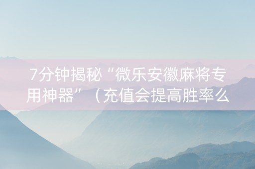 7分钟揭秘“微乐安徽麻将专用神器”（充值会提高胜率么)