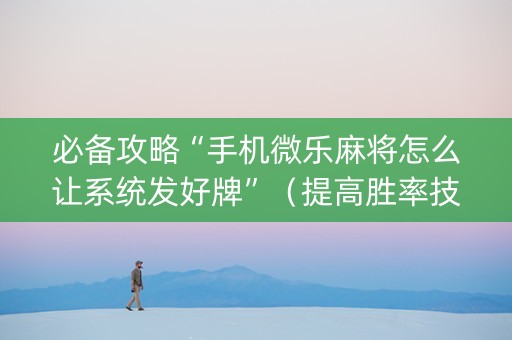 必备攻略“手机微乐麻将怎么让系统发好牌”（提高胜率技巧)