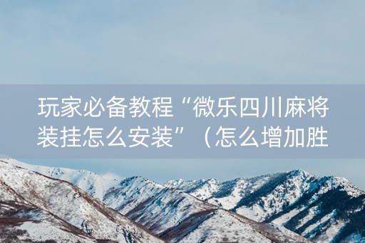 玩家必备教程“微乐四川麻将装挂怎么安装”（怎么增加胜率)