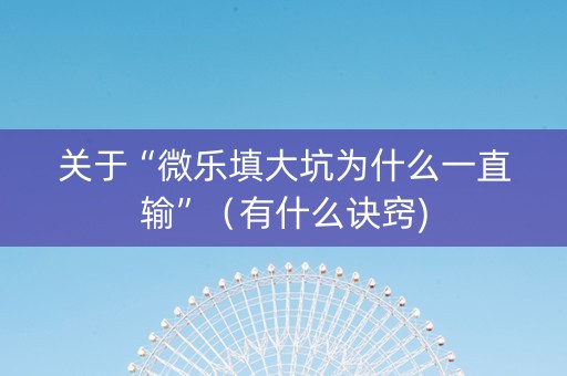 关于“微乐填大坑为什么一直输”（有什么诀窍)
