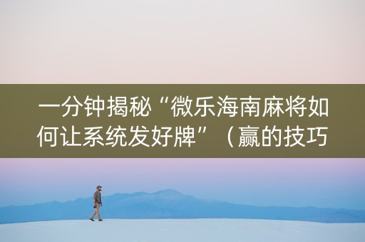 一分钟揭秘“微乐海南麻将如何让系统发好牌”（赢的技巧规律)