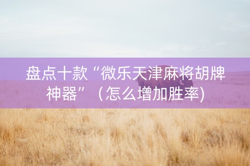 盘点十款“微乐天津麻将胡牌神器”（怎么增加胜率)