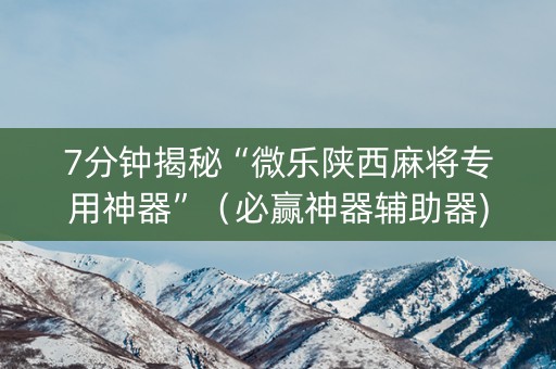 7分钟揭秘“微乐陕西麻将专用神器”（必赢神器辅助器)