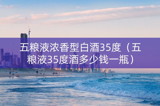 五粮液浓香型白酒35度（五粮液35度酒多少钱一瓶）