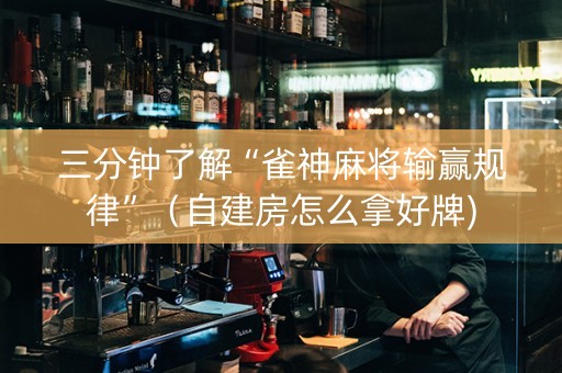 三分钟了解“雀神麻将输赢规律”（自建房怎么拿好牌)
