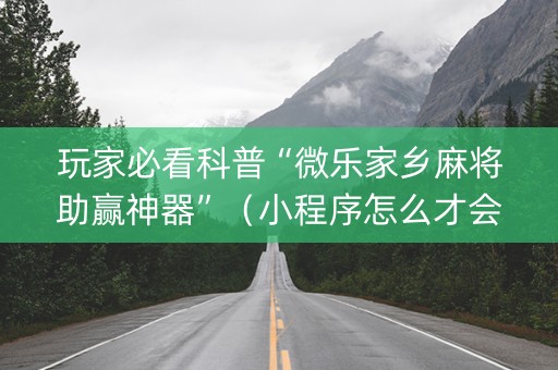 玩家必看科普“微乐家乡麻将助赢神器”（小程序怎么才会赢)