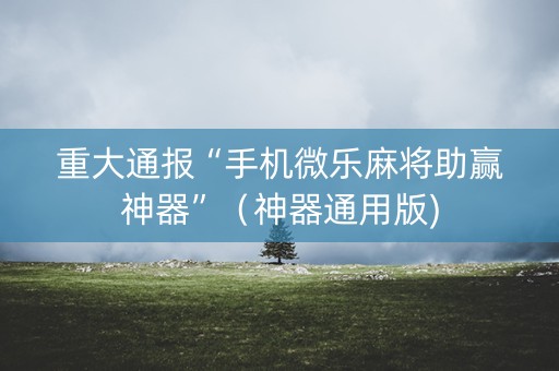 重大通报“手机微乐麻将助赢神器”（神器通用版)