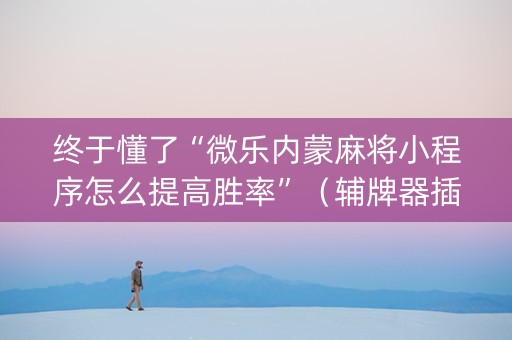 终于懂了“微乐内蒙麻将小程序怎么提高胜率”（辅牌器插件购买)