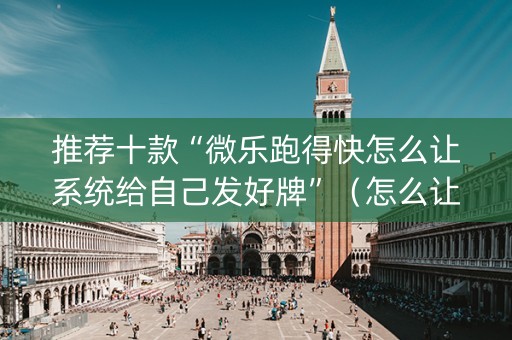 推荐十款“微乐跑得快怎么让系统给自己发好牌”（怎么让系统给自己好牌)