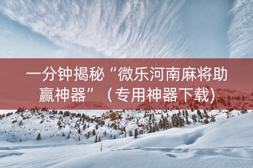 一分钟揭秘“微乐河南麻将助赢神器”（专用神器下载)