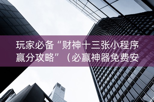 玩家必备“财神十三张小程序赢分攻略”（必赢神器免费安装)