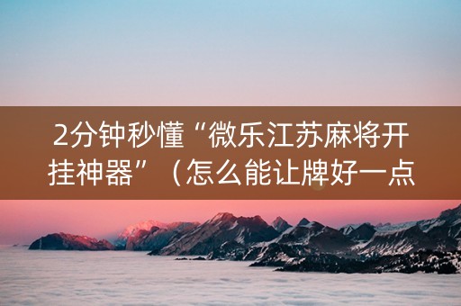 2分钟秒懂“微乐江苏麻将开挂神器”（怎么能让牌好一点)