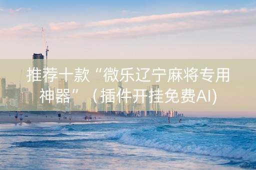 推荐十款“微乐辽宁麻将专用神器”（插件开挂免费AI)
