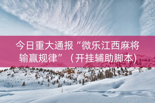 今日重大通报“微乐江西麻将输赢规律”（开挂辅助脚本)