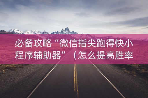 必备攻略“微信指尖跑得快小程序辅助器”（怎么提高胜率)