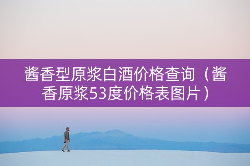 酱香型原浆白酒价格查询（酱香原浆53度价格表图片）