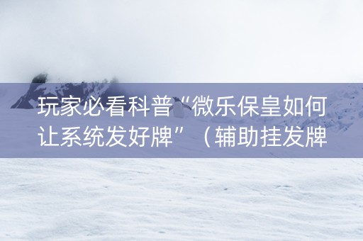 玩家必看科普“微乐保皇如何让系统发好牌”（辅助挂发牌规律)