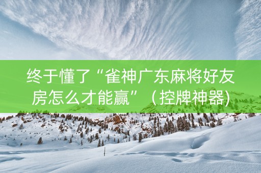 终于懂了“雀神广东麻将好友房怎么才能赢”（控牌神器)