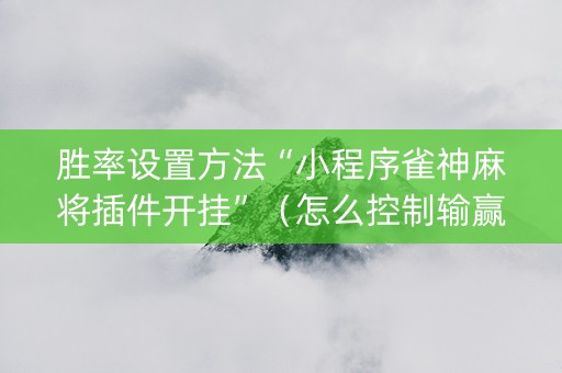 胜率设置方法“小程序雀神麻将插件开挂”（怎么控制输赢)