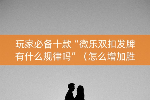 玩家必备十款“微乐双扣发牌有什么规律吗”（怎么增加胜率)