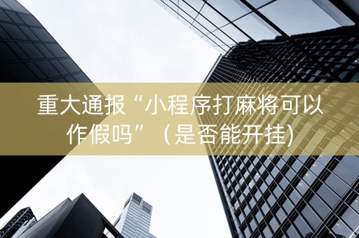重大通报“小程序打麻将可以作假吗”（是否能开挂)