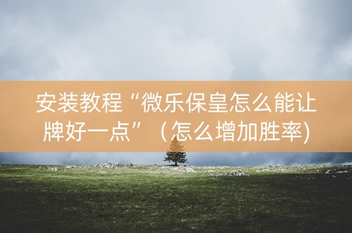 安装教程“微乐保皇怎么能让牌好一点”（怎么增加胜率)
