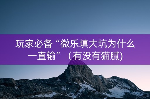 玩家必备“微乐填大坑为什么一直输”（有没有猫腻)