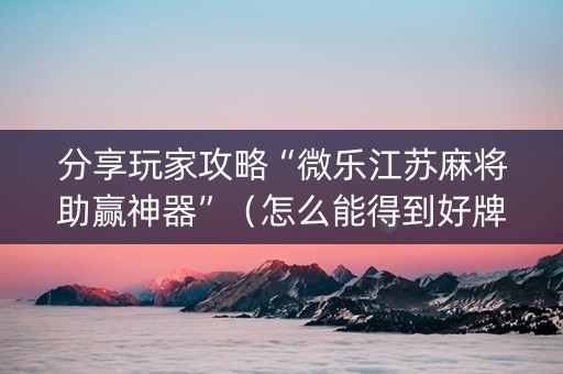 分享玩家攻略“微乐江苏麻将助赢神器”（怎么能得到好牌)