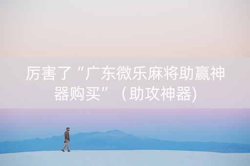 厉害了“广东微乐麻将助赢神器购买”（助攻神器)