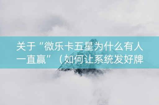 关于“微乐卡五星为什么有人一直赢”（如何让系统发好牌)