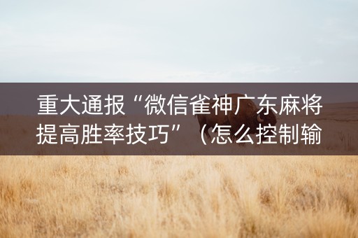 重大通报“微信雀神广东麻将提高胜率技巧”（怎么控制输赢)
