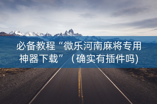 必备教程“微乐河南麻将专用神器下载”（确实有插件吗)