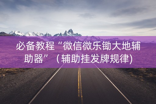 必备教程“微信微乐锄大地辅助器”（辅助挂发牌规律)