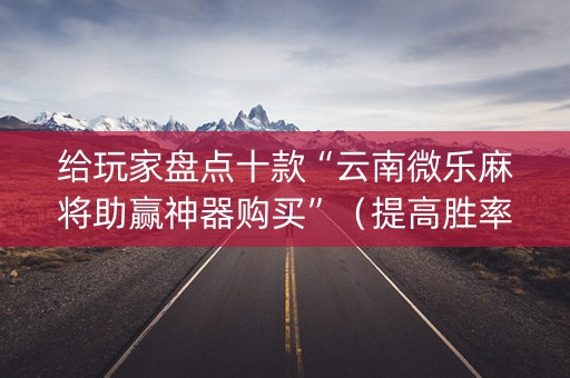 给玩家盘点十款“云南微乐麻将助赢神器购买”（提高胜率技巧)