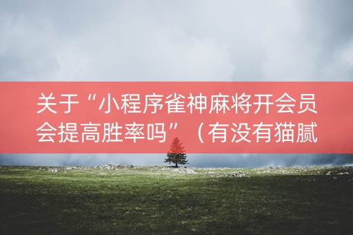 关于“小程序雀神麻将开会员会提高胜率吗”（有没有猫腻)