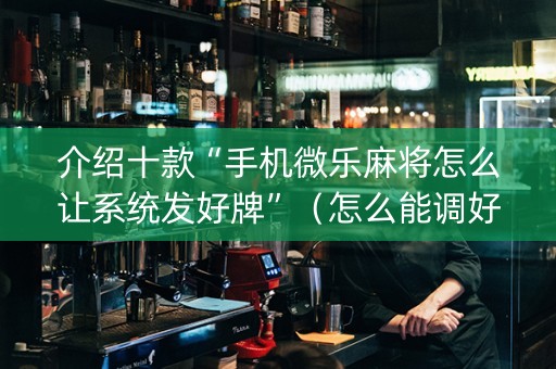 介绍十款“手机微乐麻将怎么让系统发好牌”（怎么能调好牌)