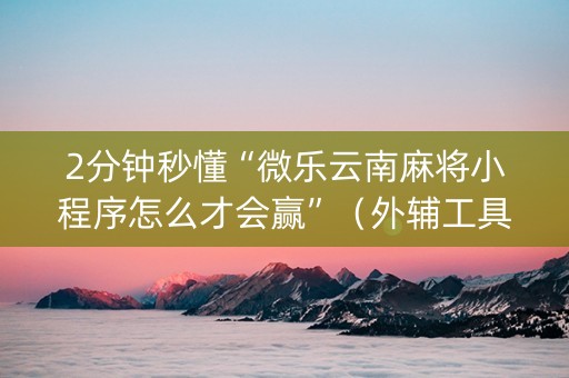 2分钟秒懂“微乐云南麻将小程序怎么才会赢”（外辅工具)