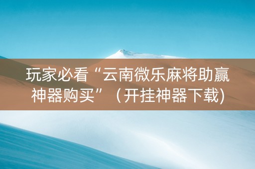 玩家必看“云南微乐麻将助赢神器购买”（开挂神器下载)