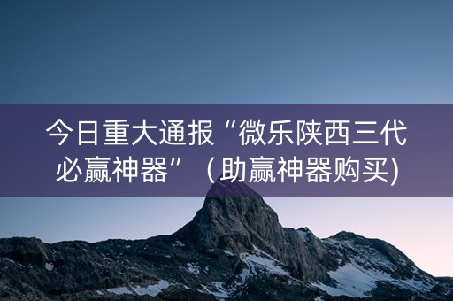 今日重大通报“微乐陕西三代必赢神器”（助赢神器购买)